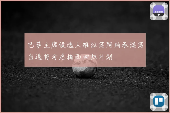 巴萨主席候选人维拉若阿纳承诺若当选将考虑梅西回归计划