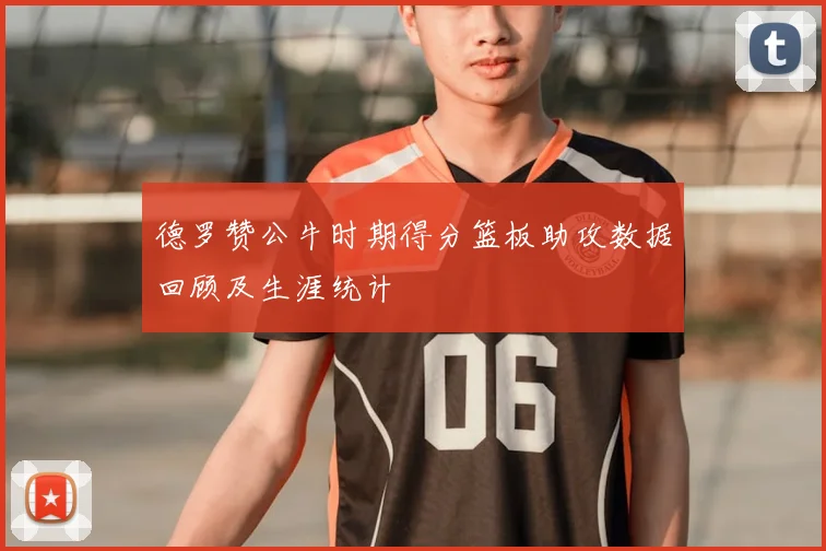 德罗赞公牛时期得分篮板助攻数据回顾及生涯统计