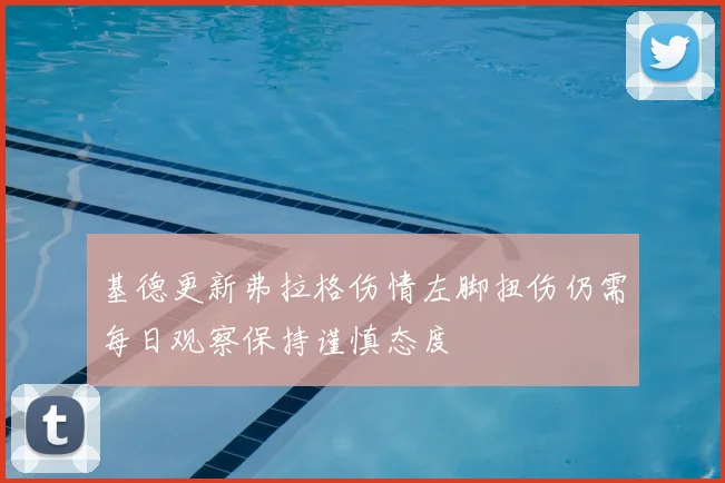 基德更新弗拉格伤情左脚扭伤仍需每日观察保持谨慎态度