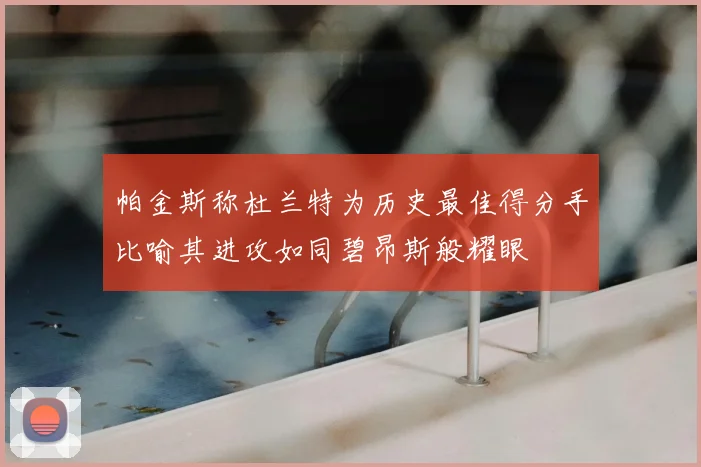 帕金斯称杜兰特为历史最佳得分手比喻其进攻如同碧昂斯般耀眼