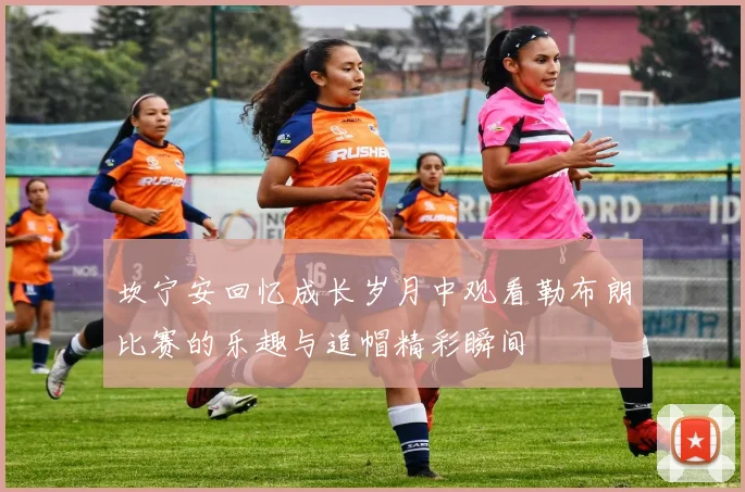 坎宁安回忆成长岁月中观看勒布朗比赛的乐趣与追帽精彩瞬间