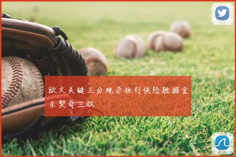 欧文关键三分绝杀独行侠险胜掘金东契奇三双